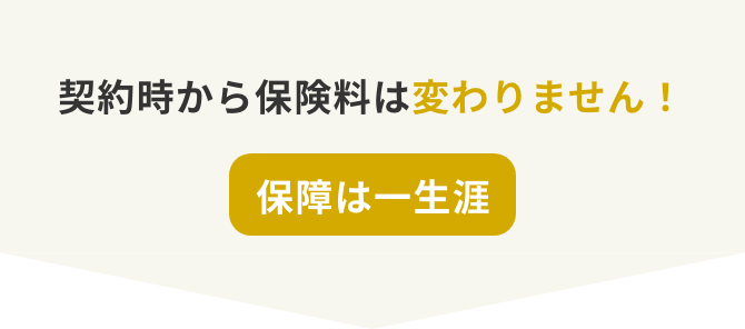 契約時から保険料は変わりません！保障は一生涯