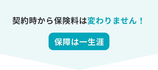 契約時から保険料は変わりません！保障は一生涯