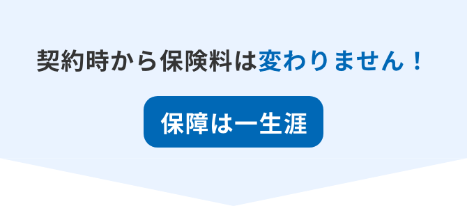 契約時から保険料は変わりません！保障は一生涯