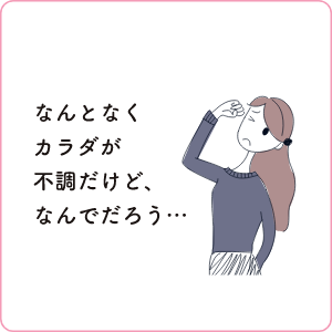 なんとなくカラダが不調だけどなんでだろう…