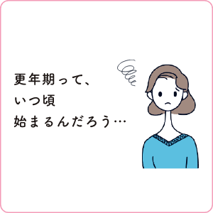 更年期って、いつ頃始まるんだろう…