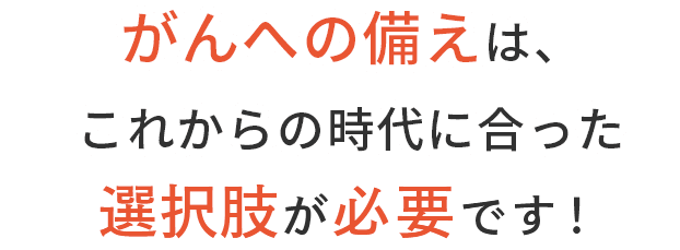 がんへの備えは、これからの時代に合った新しい選択肢が必要です！