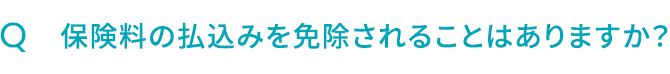 Q.保険料の払込みを免除されることはありますか？ 