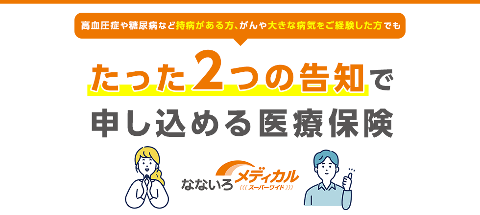高血圧症や糖尿病など持病がある方がんや大きな病気をご経験した方でも たった2つの告知で申し込める医療保険