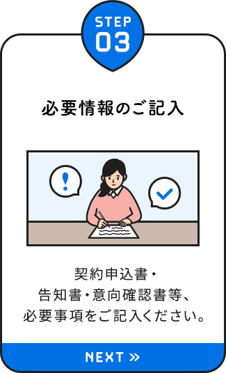 【STEP03：必要情報のご記入】契約申込書・告知書・意向確認書等、必要事項をご記入ください。