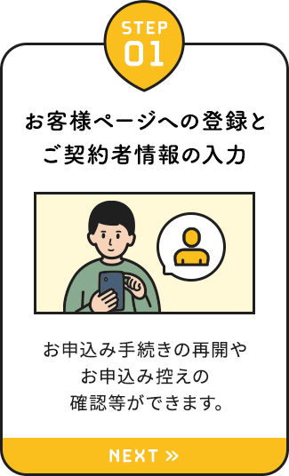 【STEP01：お客様ページへの登録とご契約者情報の入力】お申込み手続きの再開やお申込み控えの確認等ができます。