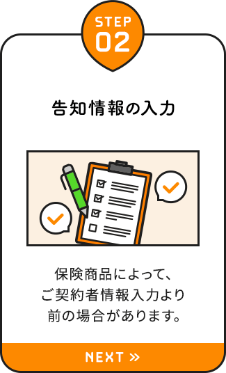 【STEP02：告知情報の入力】保険商品によって、ご契約者情報入力より前の場合があります。