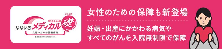 【女性専用なないろメディカル礎】女性のための保障も新登場 妊娠・出産にかかわる病気やすべてのがんを入院無制限で保障
