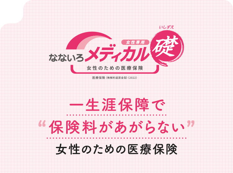 【なないろメディカル礎 女性専用】一生涯保障で保険料があがらない女性のための医療保険