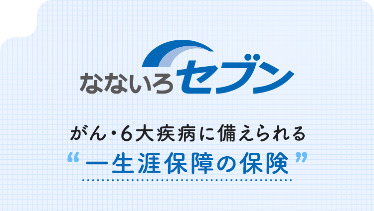 【なないろセブン】がん・6大疾病に備えられる一生涯保障の保険
