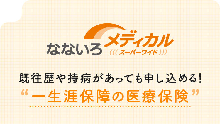 【なないろメディカル スーパーワイド】既往歴や持病があっても申し込める！一生涯保障の医療保険