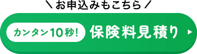 ＼お申込みもこちら／カンタン10秒！保険料見積り