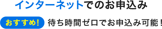 インターネットでのお申込み 待ち時間ゼロでお申込み可能！【おすすめ！】