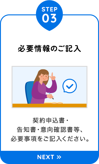 【STEP03：必要情報のご記入】契約申込書・告知書・意向確認書等、必要事項をご記入ください。
