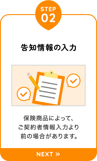 【STEP02：告知情報の入力】保険商品によって、ご契約者情報入力より前の場合があります。