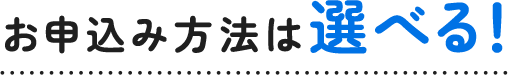 お申込み方法は選べる！