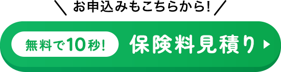 ＼お申込みもこちらから！／無料で10秒！保険料見積り