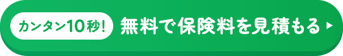 カンタン10秒！無料で保険料を見積もる