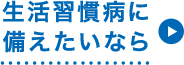 生活習慣病に備えたいなら