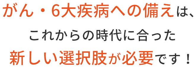 がんへの備えは、これからの時代に合った新しい選択肢が必要です！
